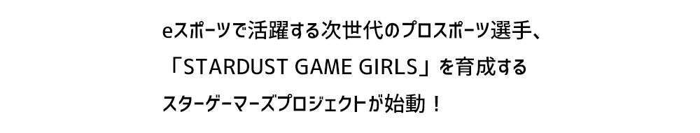 eスポーツで活躍する次世代のプロスポーツ選手、「STARDUST GAME GIRLS」を育成するスターゲーマーズプロジェクトが始動！Powered by